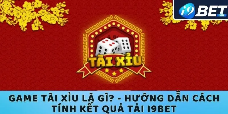 Game tài xỉu là gì? - Hướng dẫn cách tính kết quả tại I9bet