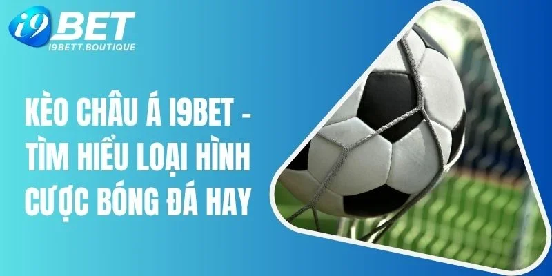Kèo Châu Á I9bet - Tìm Hiểu Loại Hình Cược Bóng Đá Hay